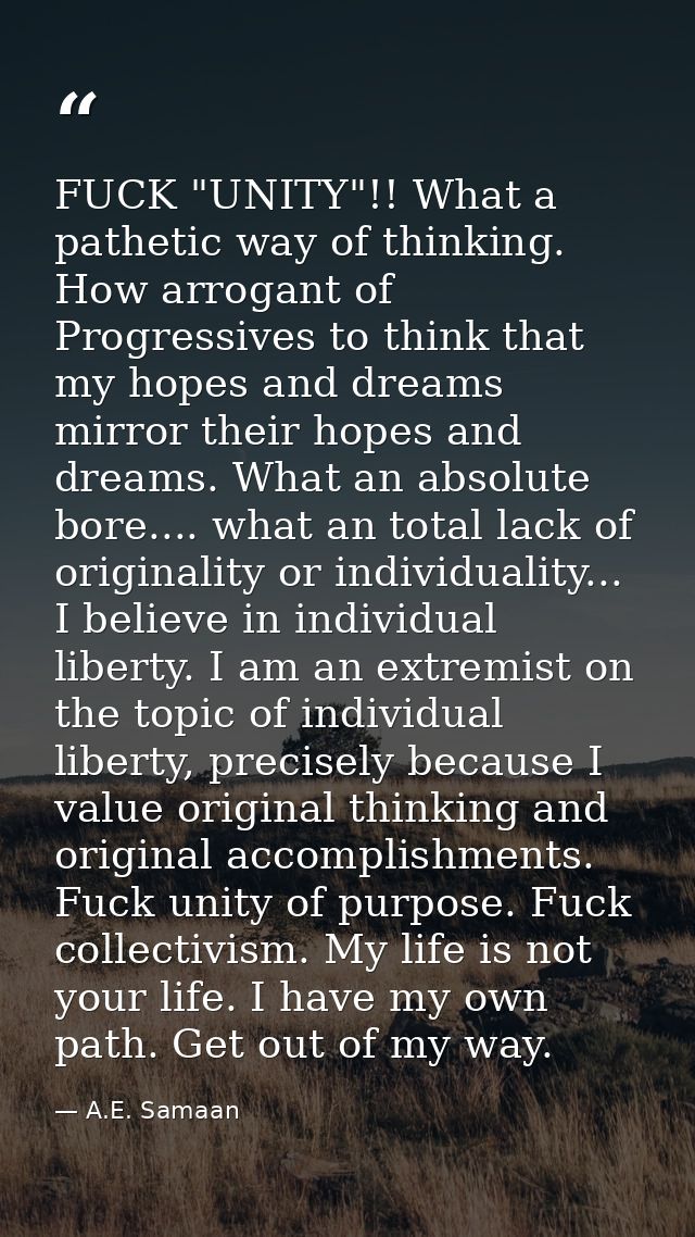 FUCK "UNITY"!! What a pathetic way of thinking. How arrogant of Progressives to think that my hopes and dreams mirror th — A.E. Samaan