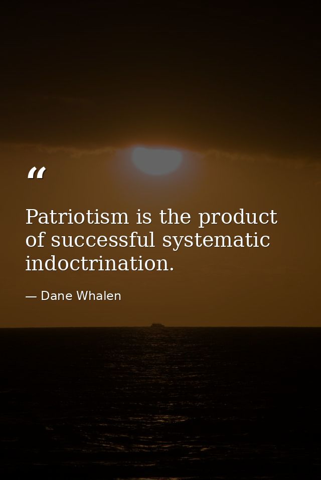 Patriotism is the product of successful systematic indoctrination. — Dane Whalen