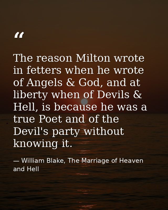 The reason Milton wrote in fetters when he wrote of Angels & God, and at liberty when of Devils & Hell, is because he wa — William Blake, The Marriage of Heaven and Hell