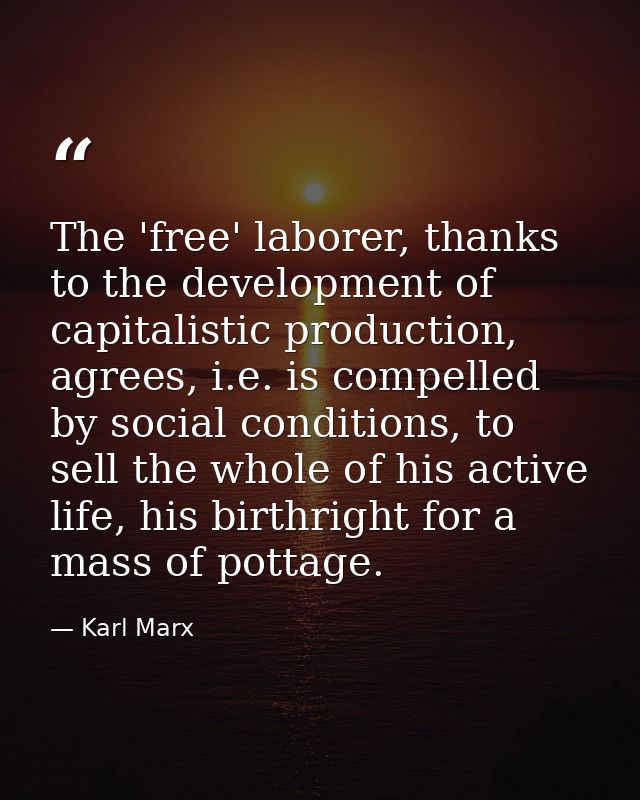 The 'free' laborer, thanks to the development of capitalistic production, agrees, i.e. is compelled by social conditions — Karl Marx