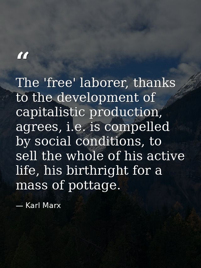 The 'free' laborer, thanks to the development of capitalistic production, agrees, i.e. is compelled by social conditions — Karl Marx