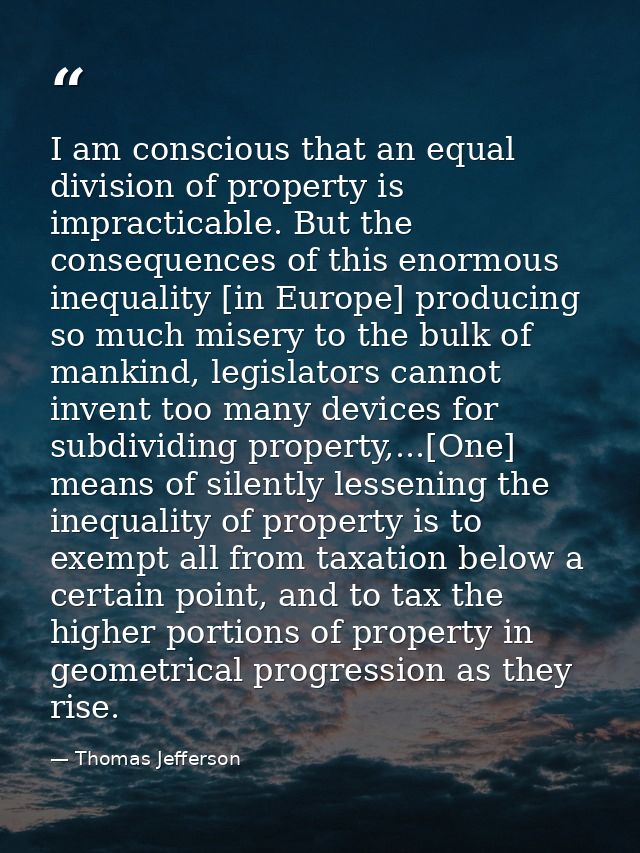 I am conscious that an equal division of property is impracticable. But the consequences of this enormous inequality [in — Thomas Jefferson