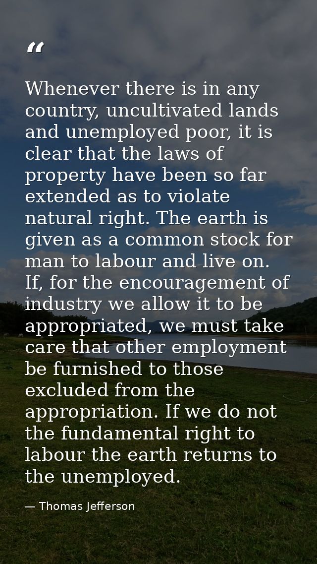 Whenever there is in any country, uncultivated lands and unemployed poor, it is clear that the laws of property have bee — Thomas Jefferson