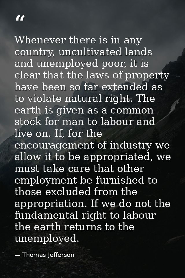 Whenever there is in any country, uncultivated lands and unemployed poor, it is clear that the laws of property have bee — Thomas Jefferson