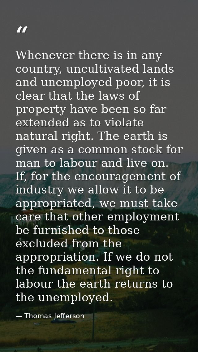 Whenever there is in any country, uncultivated lands and unemployed poor, it is clear that the laws of property have bee — Thomas Jefferson