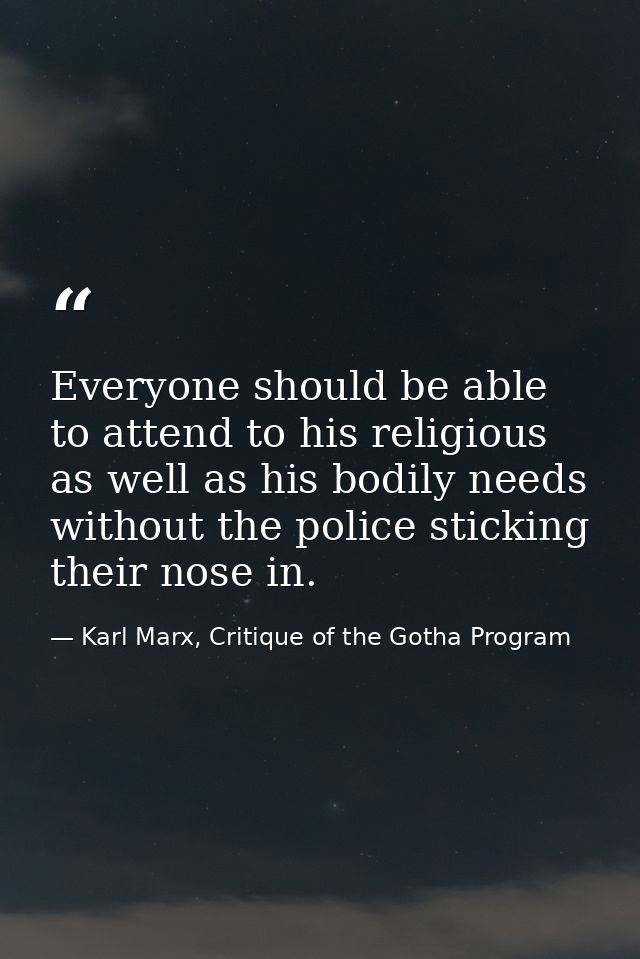 Everyone should be able to attend to his religious as well as his bodily needs without the police sticking their nose in — Karl Marx, Critique of the Gotha Program