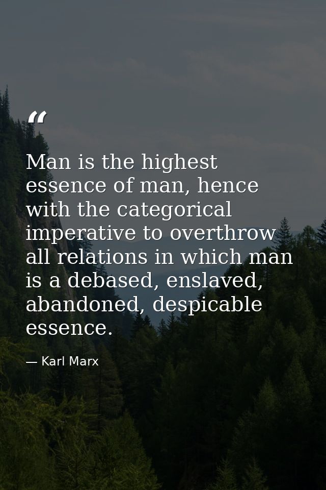 Man is the highest essence of man, hence with the categorical imperative to overthrow all relations in which man is a de — Karl Marx