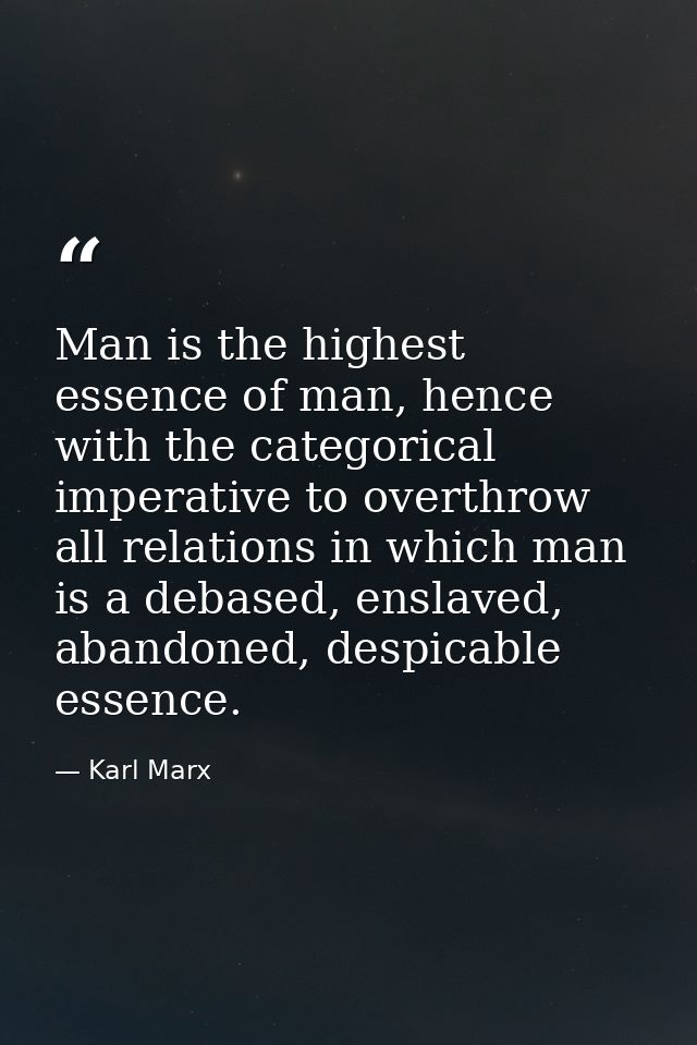 Man is the highest essence of man, hence with the categorical imperative to overthrow all relations in which man is a de — Karl Marx