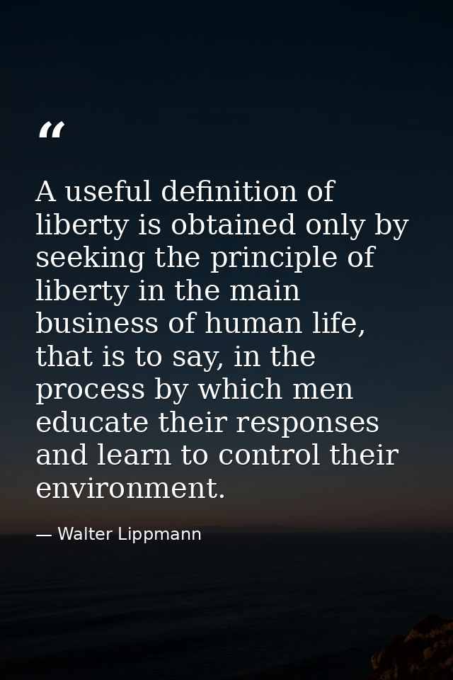 A useful definition of liberty is obtained only by seeking the principle of liberty in the main business of human life,  — Walter Lippmann