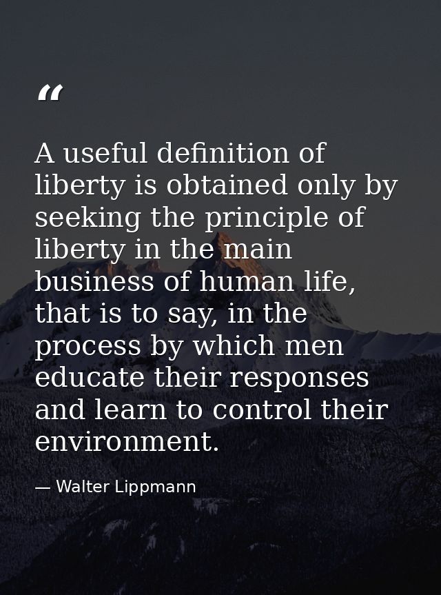 A useful definition of liberty is obtained only by seeking the principle of liberty in the main business of human life,  — Walter Lippmann