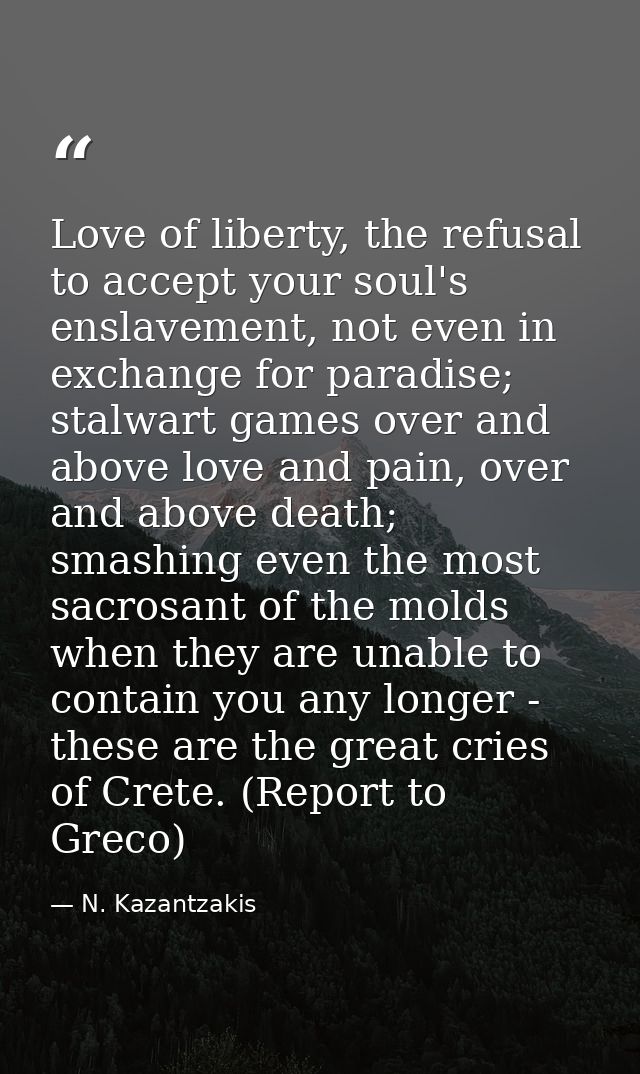 Love of liberty, the refusal to accept your soul's enslavement, not even in exchange for paradise; stalwart games over a — N. Kazantzakis