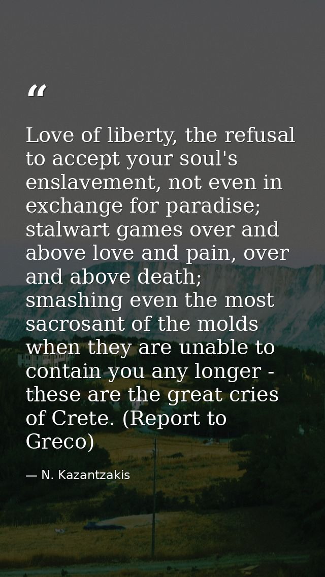 Love of liberty, the refusal to accept your soul's enslavement, not even in exchange for paradise; stalwart games over a — N. Kazantzakis