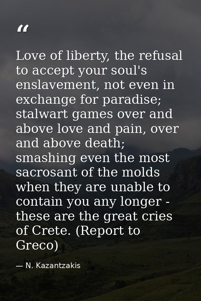 Love of liberty, the refusal to accept your soul's enslavement, not even in exchange for paradise; stalwart games over a — N. Kazantzakis