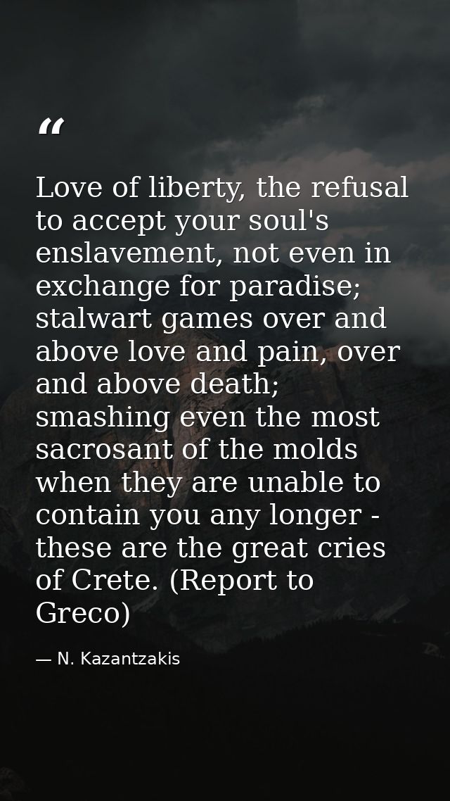 Love of liberty, the refusal to accept your soul's enslavement, not even in exchange for paradise; stalwart games over a — N. Kazantzakis