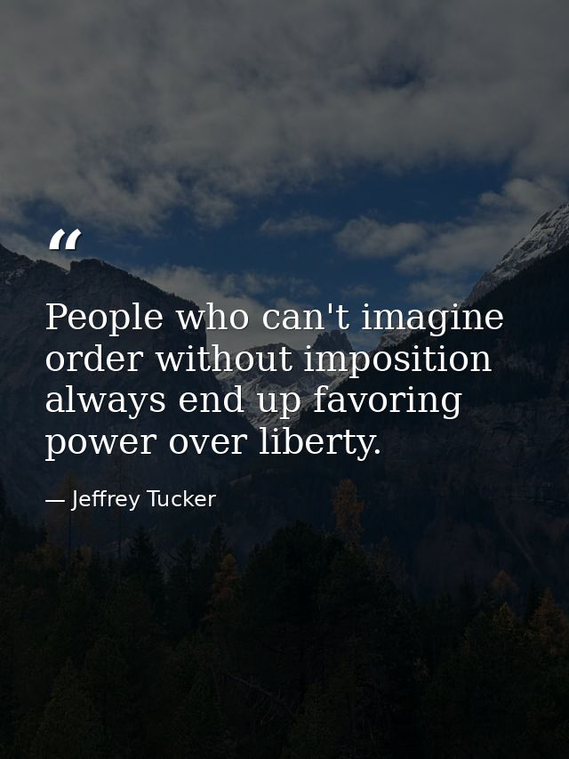 People who can't imagine order without imposition always end up favoring power over liberty. — Jeffrey Tucker