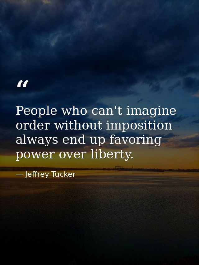 People who can't imagine order without imposition always end up favoring power over liberty. — Jeffrey Tucker