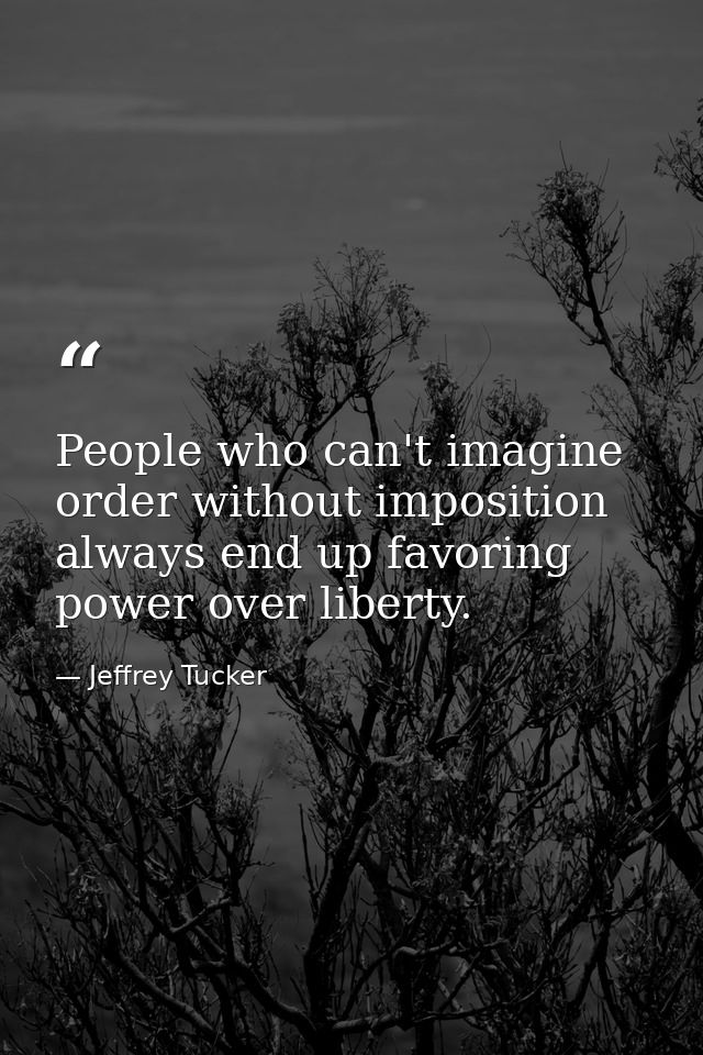 People who can't imagine order without imposition always end up favoring power over liberty. — Jeffrey Tucker