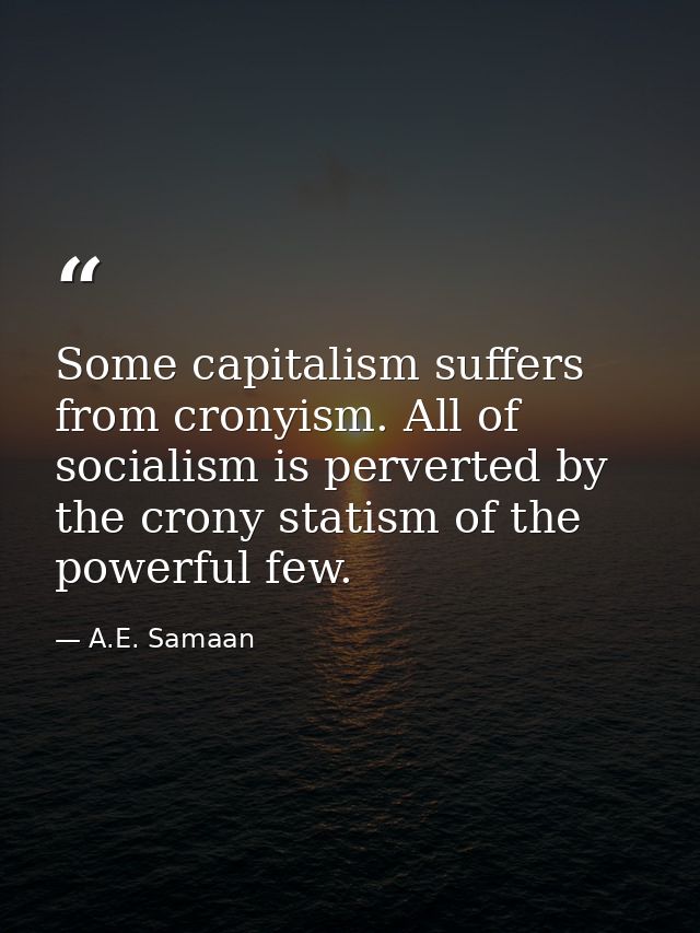 Some capitalism suffers from cronyism. All of socialism is perverted by the crony statism of the powerful few. — A.E. Samaan