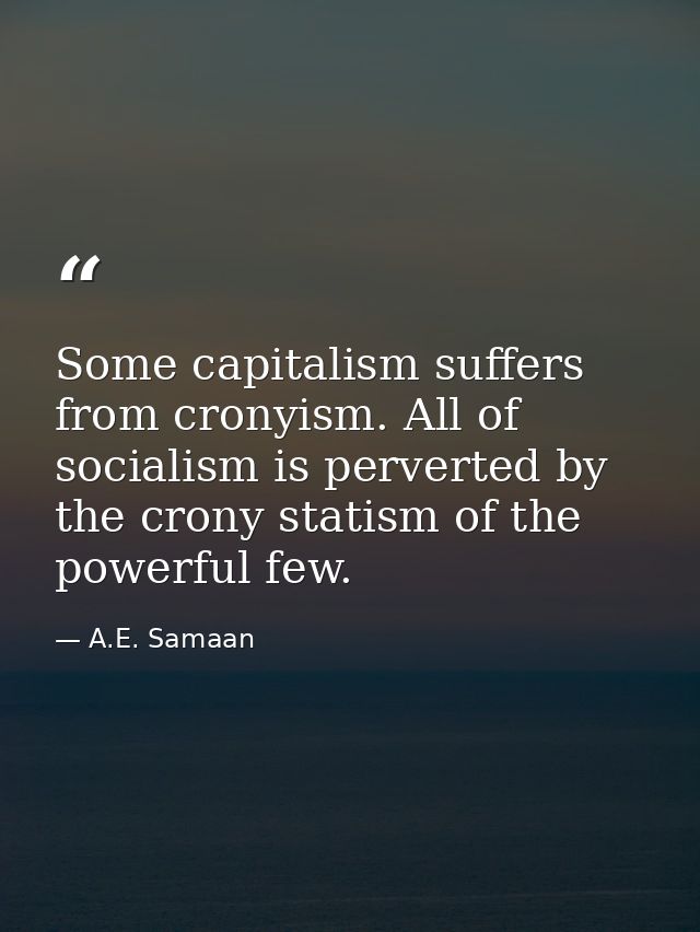 Some capitalism suffers from cronyism. All of socialism is perverted by the crony statism of the powerful few. — A.E. Samaan