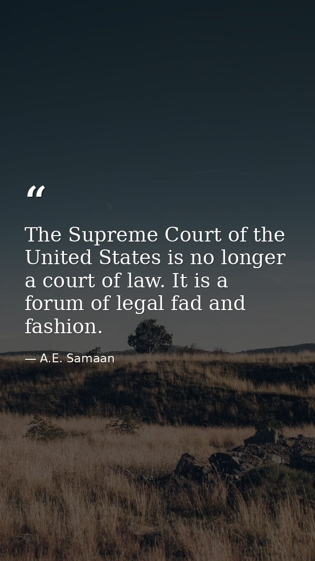 The Supreme Court of the United States is no longer a court of law. It is a forum of legal fad and fashion. — A.E. Samaan