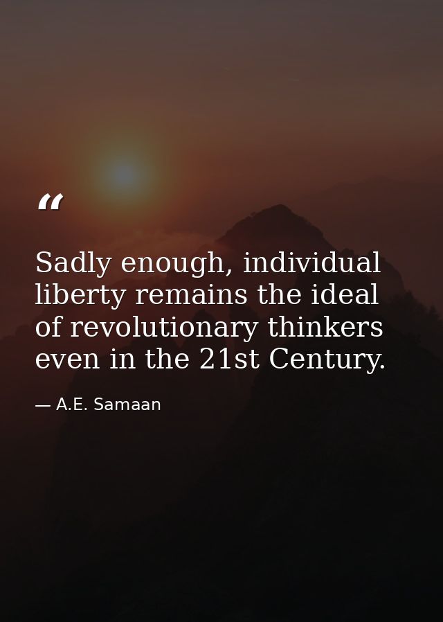 Sadly enough, individual liberty remains the ideal of revolutionary thinkers even in the 21st Century. — A.E. Samaan