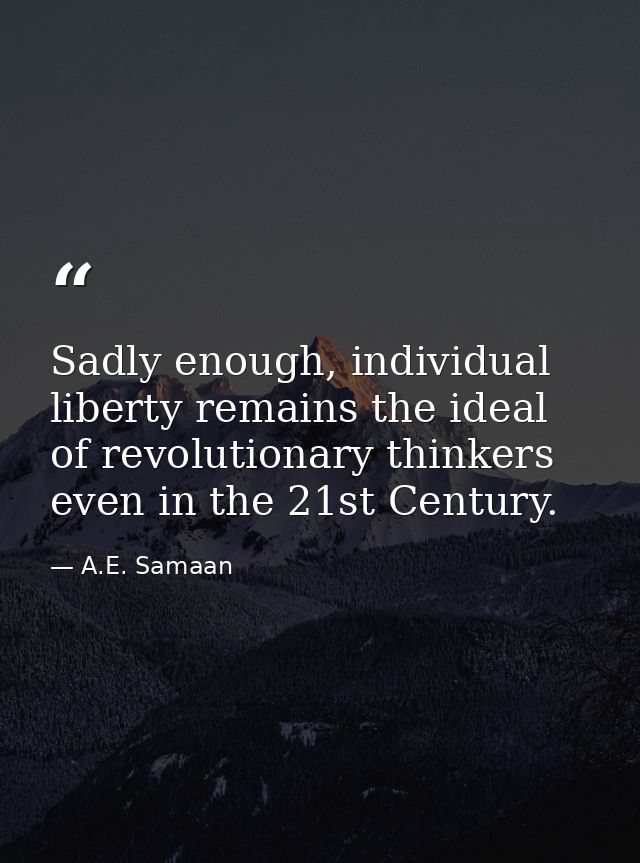Sadly enough, individual liberty remains the ideal of revolutionary thinkers even in the 21st Century. — A.E. Samaan