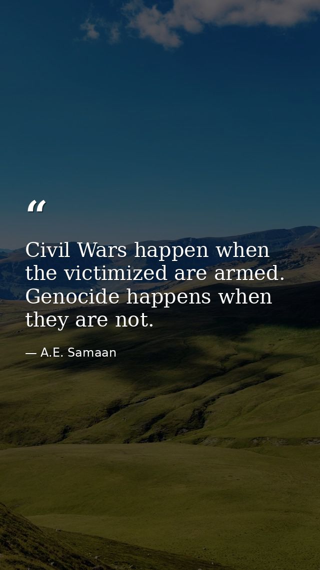 Civil Wars happen when the victimized are armed. Genocide happens when they are not. — A.E. Samaan