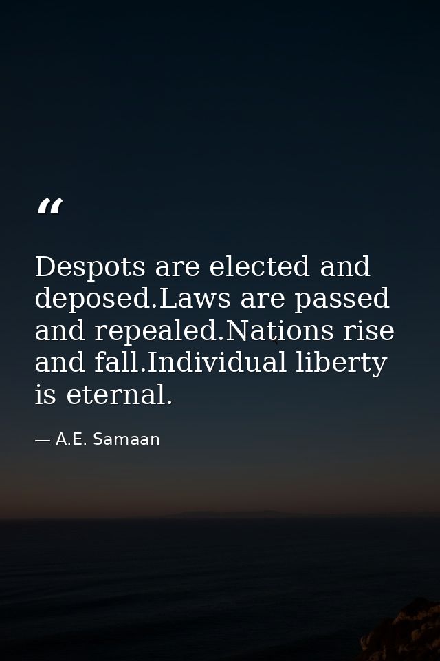 Despots are elected and deposed.Laws are passed and repealed.Nations rise and fall.Individual liberty is eternal. — A.E. Samaan