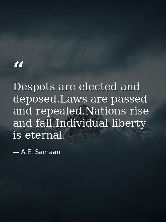 Despots are elected and deposed.Laws are passed and repealed.Nations rise and fall.Individual liberty is eternal. — A.E. Samaan