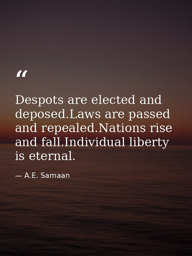 Despots are elected and deposed.Laws are passed and repealed.Nations rise and fall.Individual liberty is eternal. — A.E. Samaan