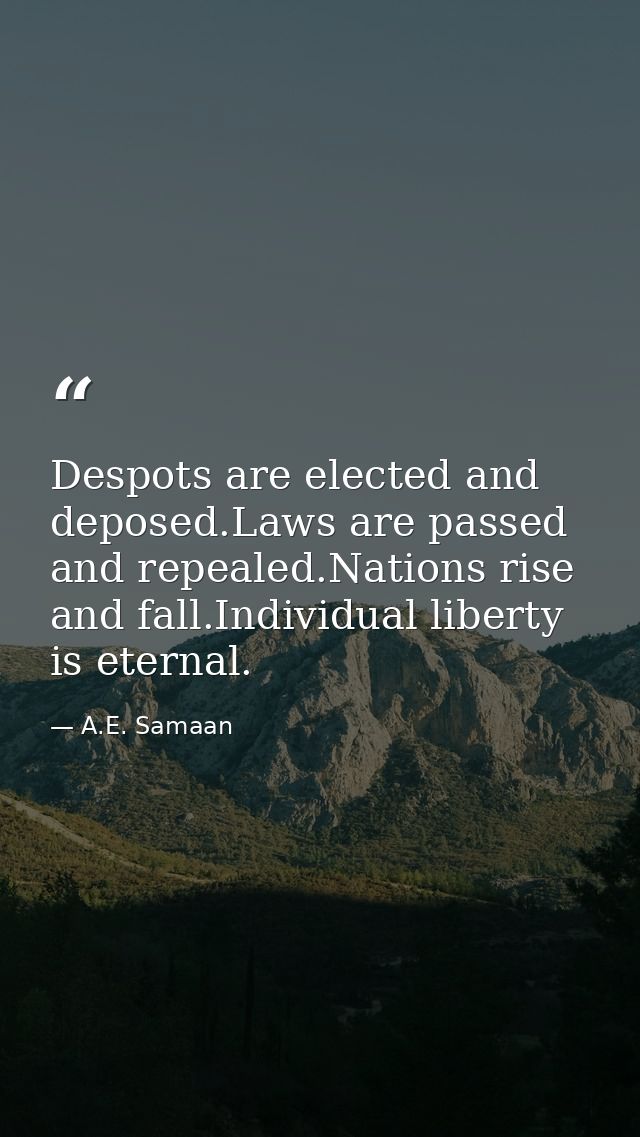 Despots are elected and deposed.Laws are passed and repealed.Nations rise and fall.Individual liberty is eternal. — A.E. Samaan