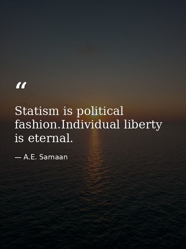 Statism is political fashion.Individual liberty is eternal. — A.E. Samaan