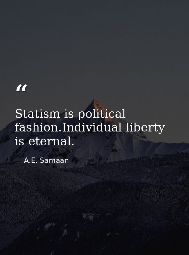 Statism is political fashion.Individual liberty is eternal. — A.E. Samaan