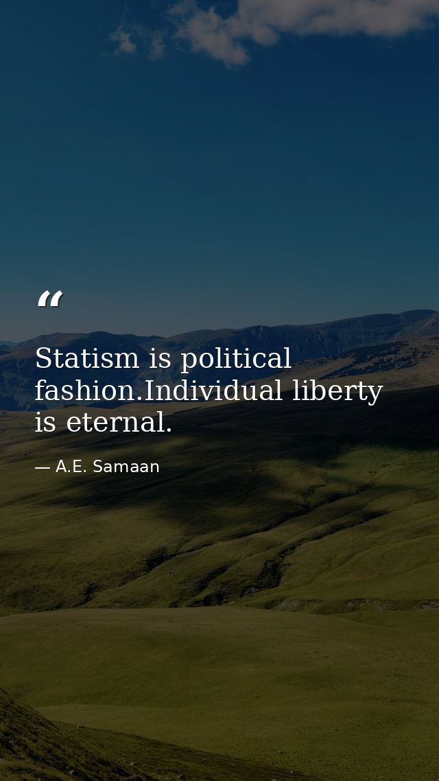 Statism is political fashion.Individual liberty is eternal. — A.E. Samaan