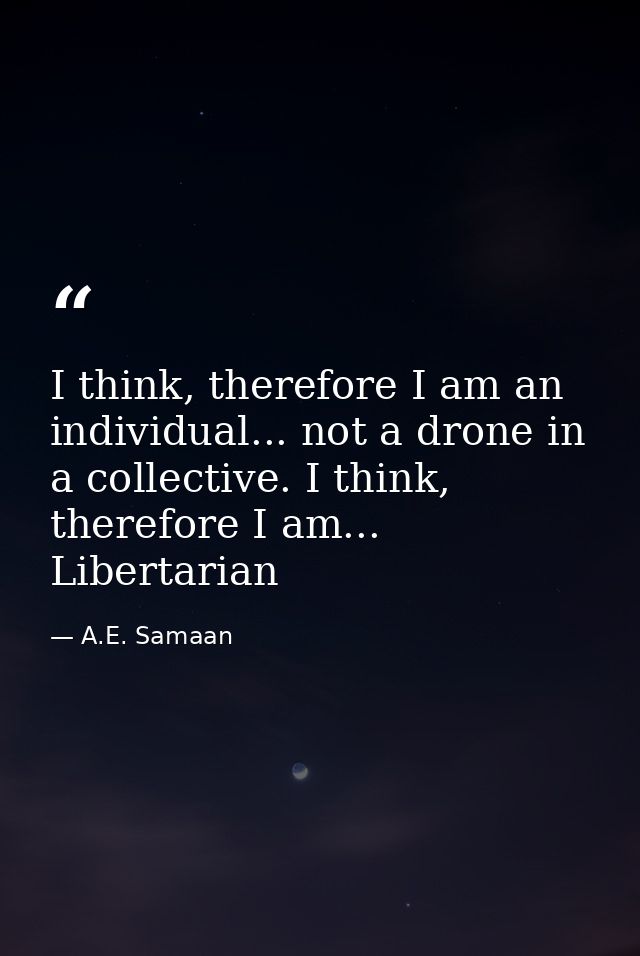 I think, therefore I am an individual... not a drone in a collective. I think, therefore I am... Libertarian — A.E. Samaan