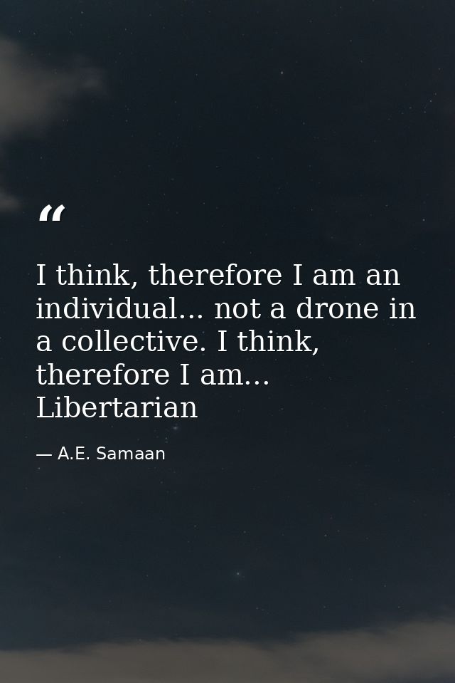I think, therefore I am an individual... not a drone in a collective. I think, therefore I am... Libertarian — A.E. Samaan