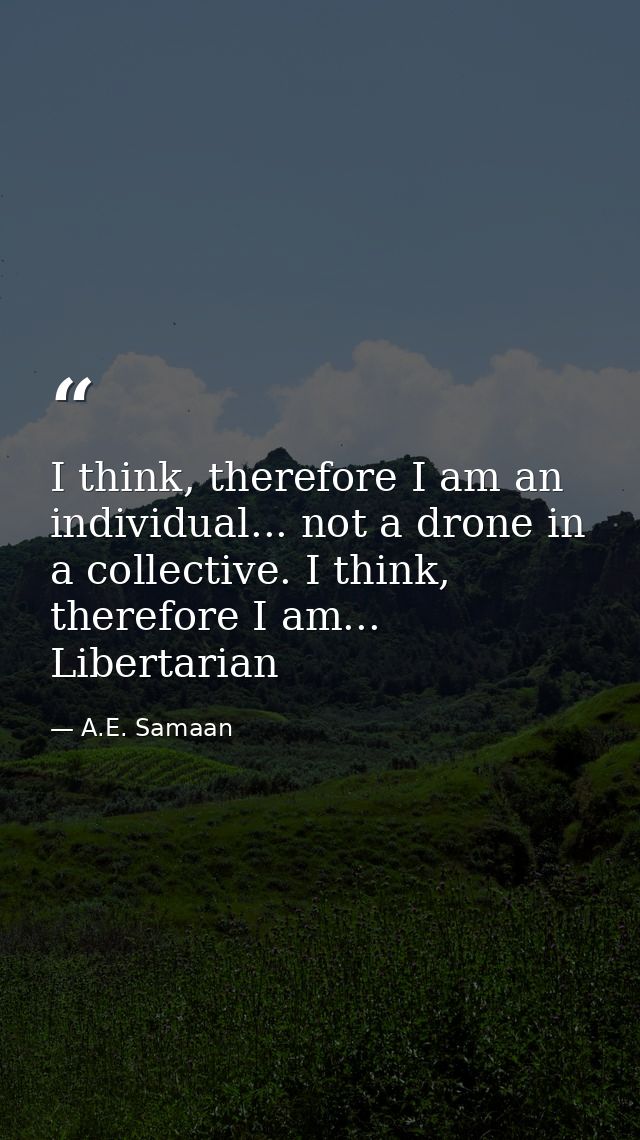 I think, therefore I am an individual... not a drone in a collective. I think, therefore I am... Libertarian — A.E. Samaan