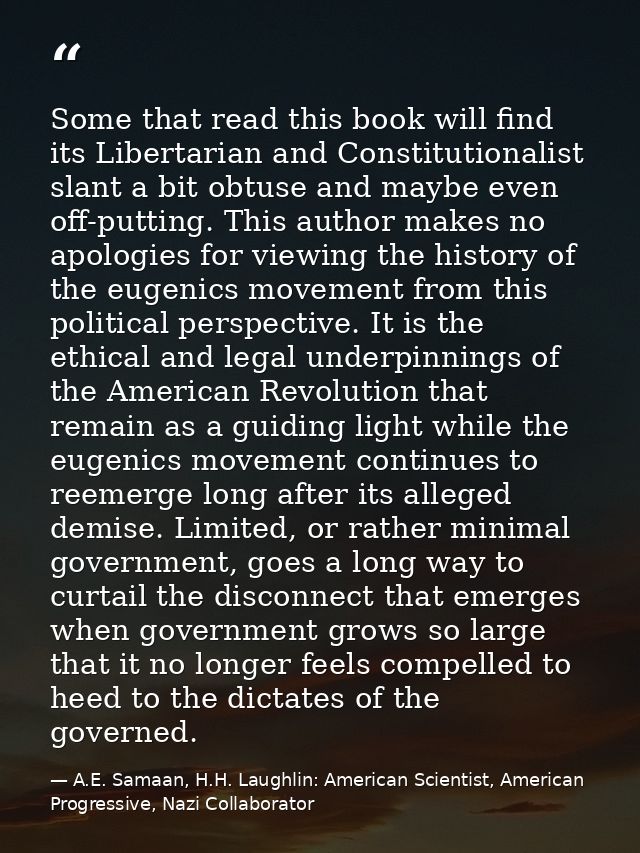 Some that read this book will find its Libertarian and Constitutionalist slant a bit obtuse and maybe even off-putting.  — A.E. Samaan, H.H. Laughlin: American Scientist, American Progressive, Nazi Collaborator