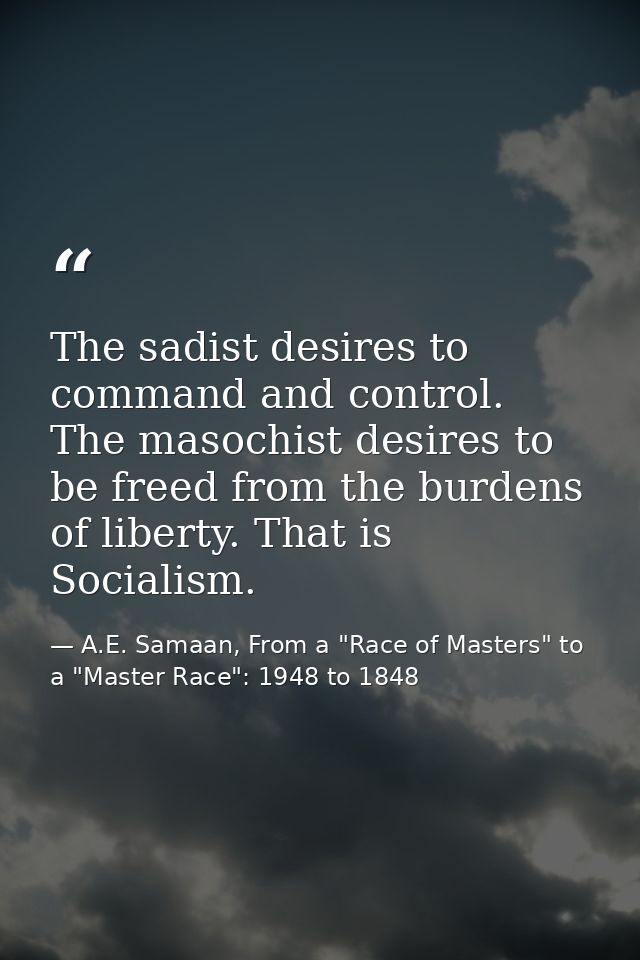 The sadist desires to command and control. The masochist desires to be freed from the burdens of liberty. That is Social — A.E. Samaan, From a "Race of Masters" to a "Master Race": 1948 to 1848