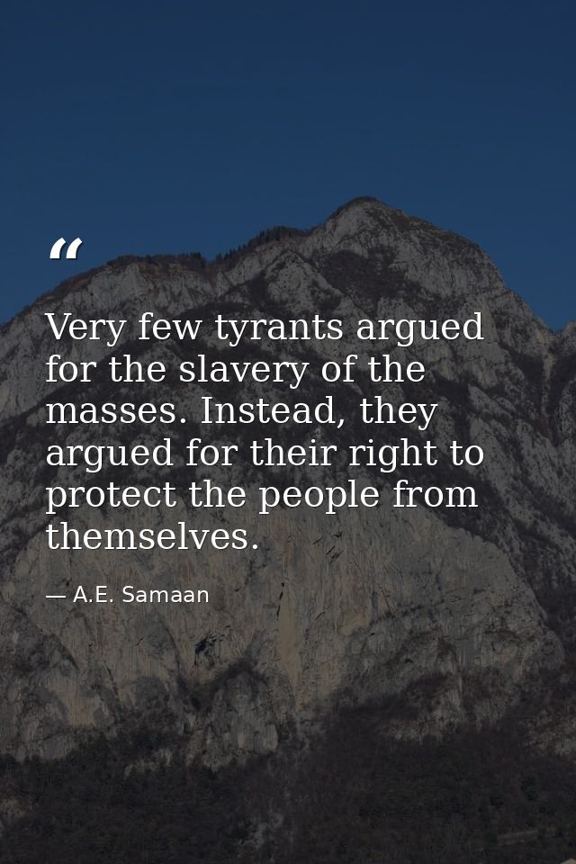 Very few tyrants argued for the slavery of the masses. Instead, they argued for their right to protect the people from t — A.E. Samaan