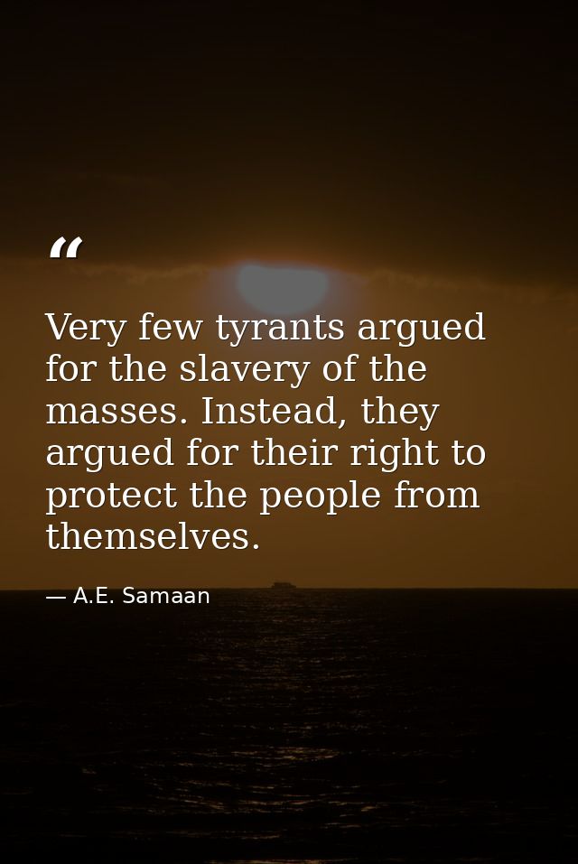 Very few tyrants argued for the slavery of the masses. Instead, they argued for their right to protect the people from t — A.E. Samaan