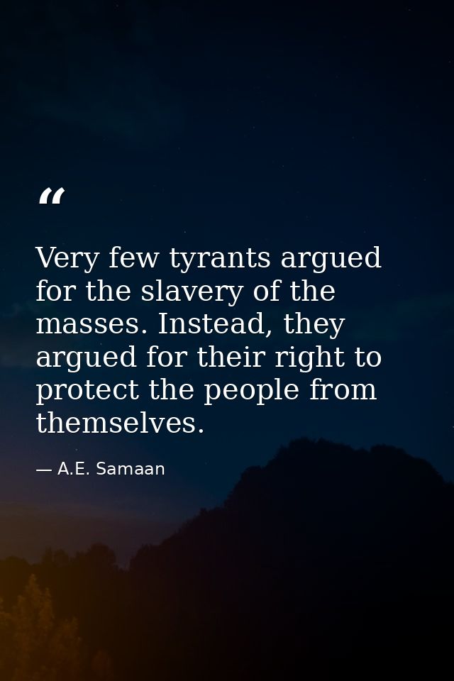 Very few tyrants argued for the slavery of the masses. Instead, they argued for their right to protect the people from t — A.E. Samaan