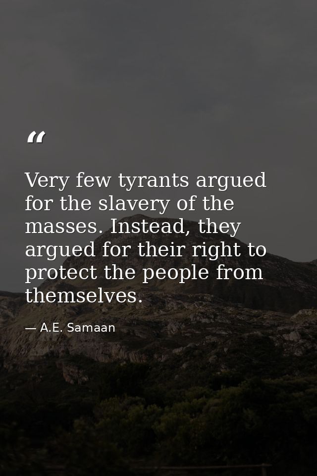 Very few tyrants argued for the slavery of the masses. Instead, they argued for their right to protect the people from t — A.E. Samaan