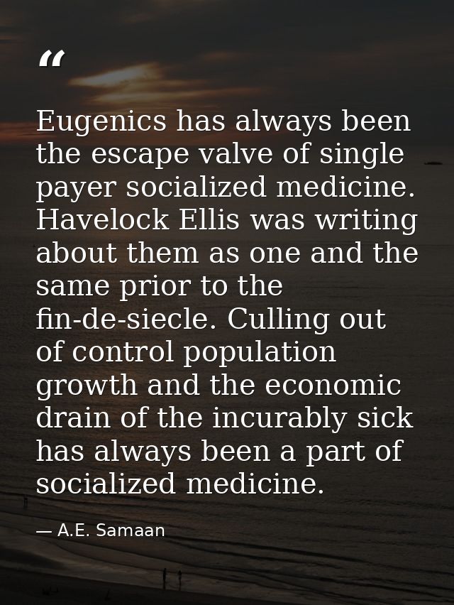 Eugenics has always been the escape valve of single payer socialized medicine. Havelock Ellis was writing about them as  — A.E. Samaan