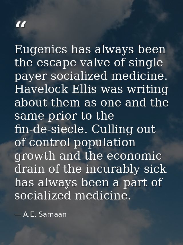 Eugenics has always been the escape valve of single payer socialized medicine. Havelock Ellis was writing about them as  — A.E. Samaan