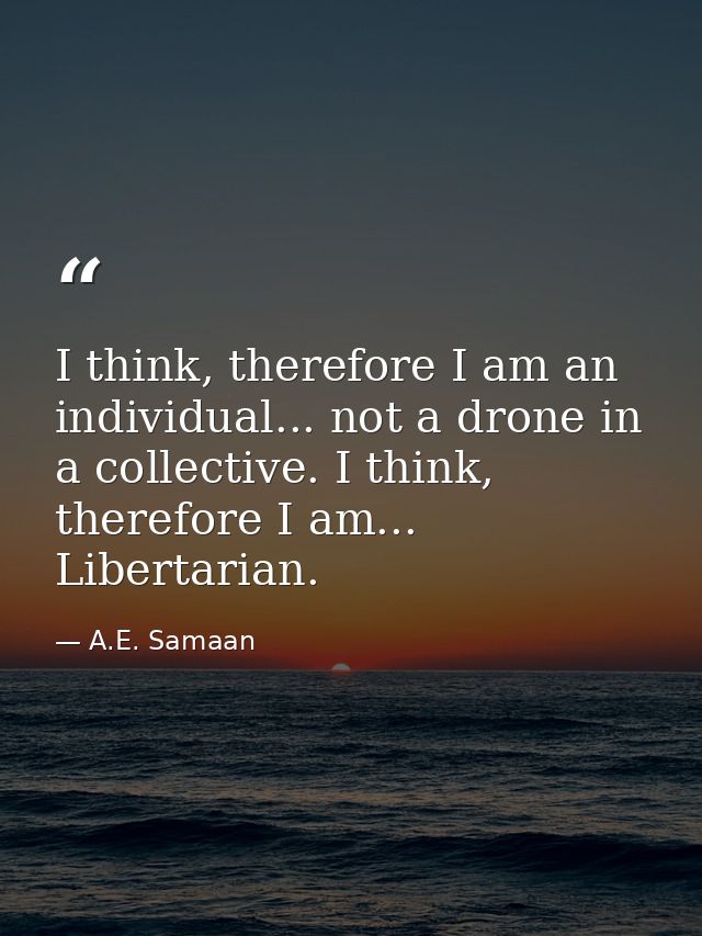 I think, therefore I am an individual... not a drone in a collective. I think, therefore I am... Libertarian. — A.E. Samaan