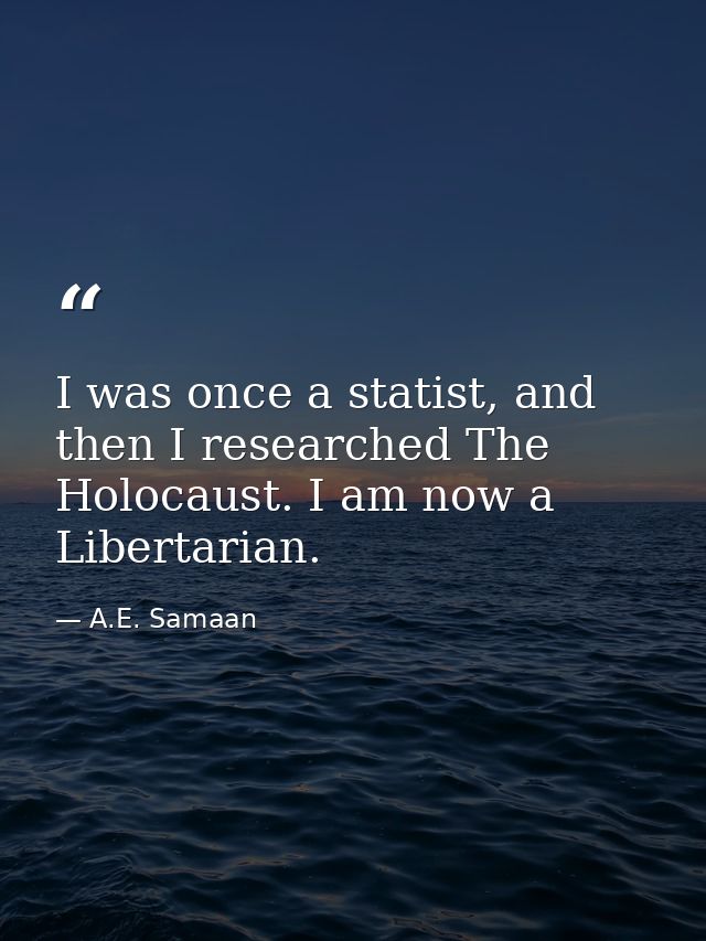 I was once a statist, and then I researched The Holocaust. I am now a Libertarian. — A.E. Samaan