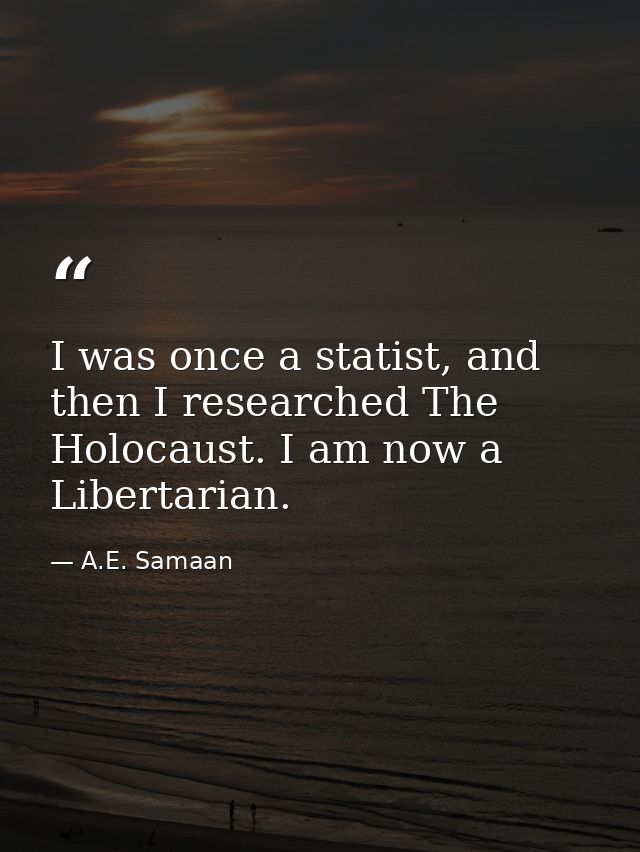 I was once a statist, and then I researched The Holocaust. I am now a Libertarian. — A.E. Samaan