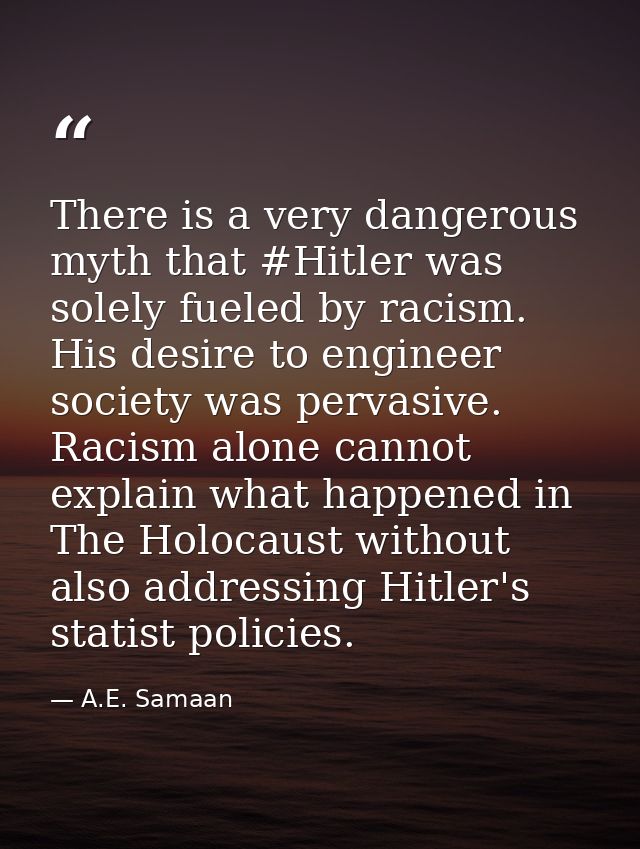 There is a very dangerous myth that #Hitler was solely fueled by racism. His desire to engineer society was pervasive. R — A.E. Samaan