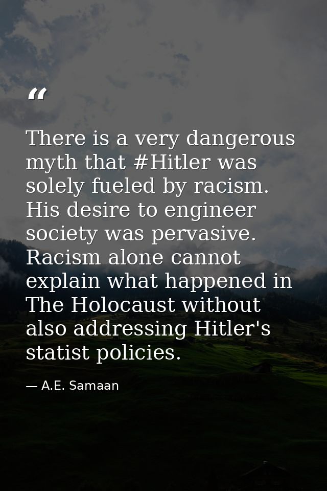 There is a very dangerous myth that #Hitler was solely fueled by racism. His desire to engineer society was pervasive. R — A.E. Samaan